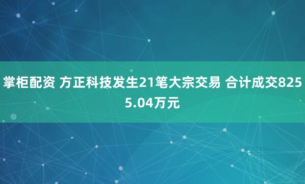 掌柜配资 方正科技发生21笔大宗交易 合计成交8255.04万元
