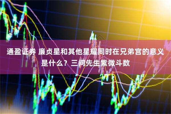 通盈证券 廉贞星和其他星耀同时在兄弟宫的意义是什么？三问先生紫微斗数