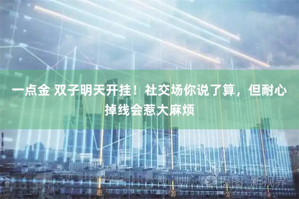 一点金 双子明天开挂！社交场你说了算，但耐心掉线会惹大麻烦
