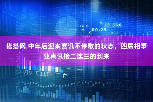 搭搭网 中年后迎来喜讯不停歇的状态，四属相事业喜讯接二连三的到来
