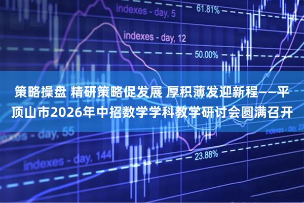 策略操盘 精研策略促发展 厚积薄发迎新程——平顶山市2026年中招数学学科教学研讨会圆满召开
