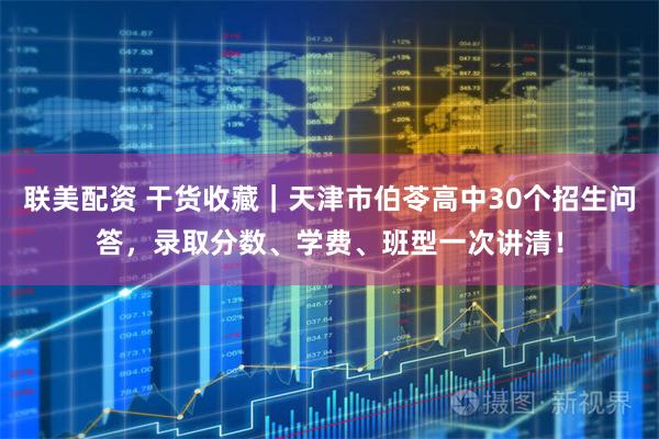 联美配资 干货收藏｜天津市伯苓高中30个招生问答，录取分数、学费、班型一次讲清！