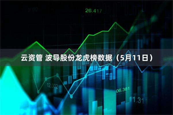 云资管 波导股份龙虎榜数据（5月11日）