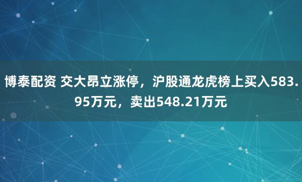 博泰配资 交大昂立涨停，沪股通龙虎榜上买入583.95万元，卖出548.21万元