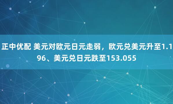 正中优配 美元对欧元日元走弱，欧元兑美元升至1.196、美元兑日元跌至153.055
