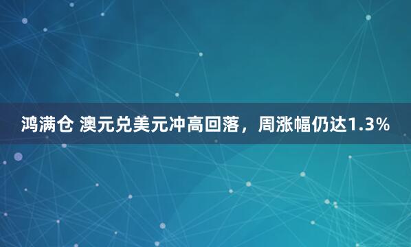 鸿满仓 澳元兑美元冲高回落，周涨幅仍达1.3%