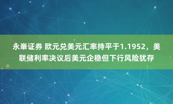 永崋证券 欧元兑美元汇率持平于1.1952，美联储利率决议后美元企稳但下行风险犹存