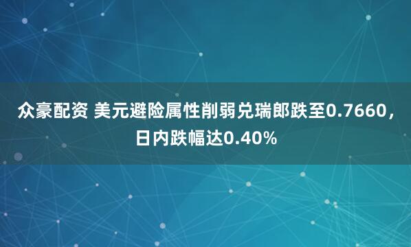 众豪配资 美元避险属性削弱兑瑞郎跌至0.7660，日内跌幅达0.40%