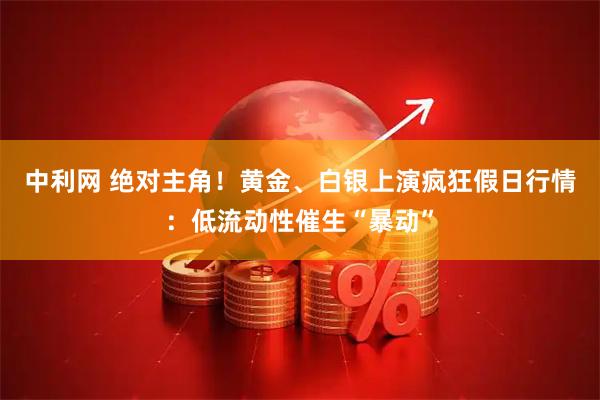 中利网 绝对主角！黄金、白银上演疯狂假日行情：低流动性催生“暴动”