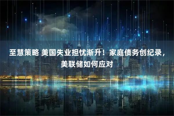 至慧策略 美国失业担忧渐升！家庭债务创纪录，美联储如何应对