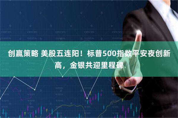 创赢策略 美股五连阳！标普500指数平安夜创新高，金银共迎里程碑