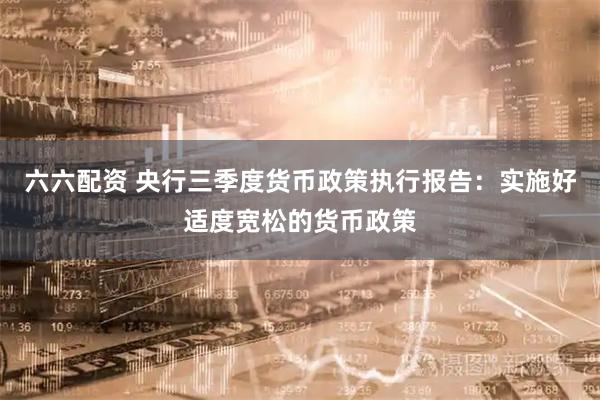 六六配资 央行三季度货币政策执行报告：实施好适度宽松的货币政策