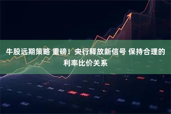 牛股远期策略 重磅！央行释放新信号 保持合理的利率比价关系