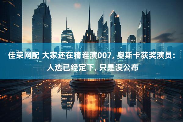 佳荣网配 大家还在猜谁演007, 奥斯卡获奖演员: 人选已经定下, 只是没公布