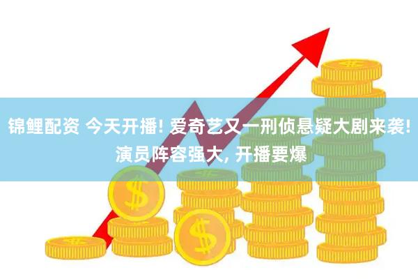锦鲤配资 今天开播! 爱奇艺又一刑侦悬疑大剧来袭! 演员阵容强大, 开播要爆