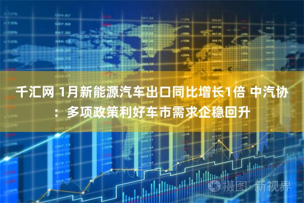 千汇网 1月新能源汽车出口同比增长1倍 中汽协：多项政策利好车市需求企稳回升