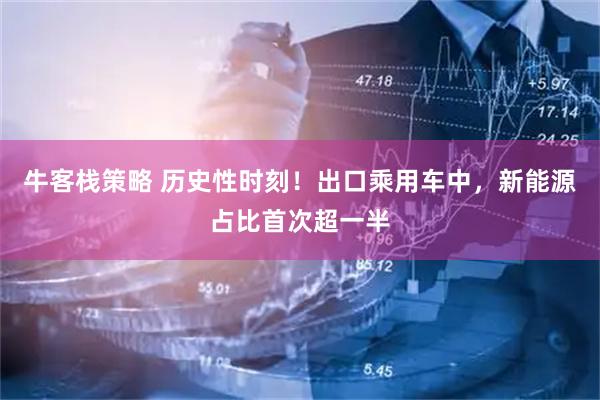 牛客栈策略 历史性时刻！出口乘用车中，新能源占比首次超一半