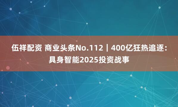 伍祥配资 商业头条No.112｜400亿狂热追逐：具身智能2025投资战事