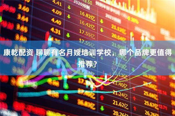 康乾配资 聊聊有名月嫂培训学校，哪个品牌更值得推荐？