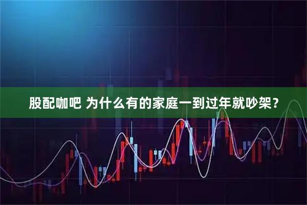 股配咖吧 为什么有的家庭一到过年就吵架？