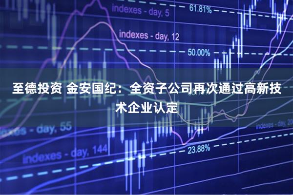 至德投资 金安国纪：全资子公司再次通过高新技术企业认定