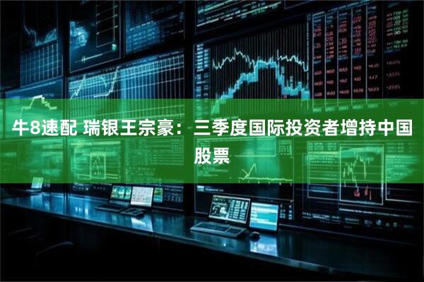 牛8速配 瑞银王宗豪：三季度国际投资者增持中国股票