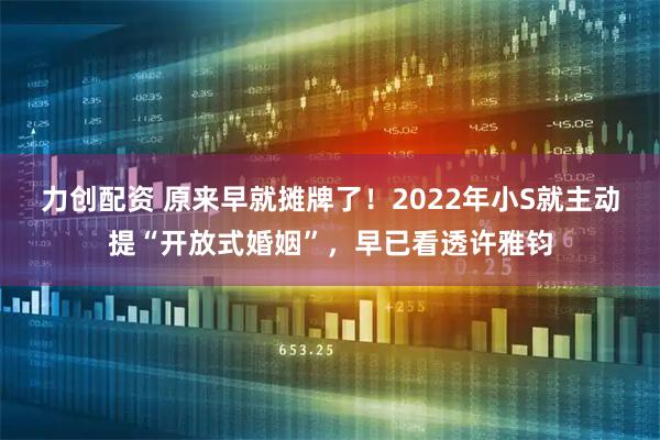 力创配资 原来早就摊牌了！2022年小S就主动提“开放式婚姻”，早已看透许雅钧