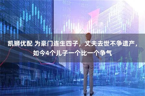 凯狮优配 为豪门连生四子，丈夫去世不争遗产，如今4个儿子一个比一个争气