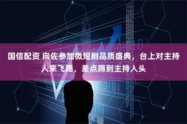 国信配资 向佐参加微短剧品质盛典，台上对主持人来飞踢，差点踢到主持人头