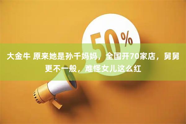 大金牛 原来她是孙千妈妈，全国开70家店，舅舅更不一般，难怪女儿这么红