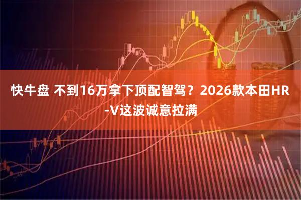 快牛盘 不到16万拿下顶配智驾？2026款本田HR-V这波诚意拉满