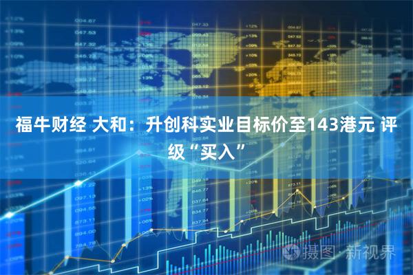 福牛财经 大和：升创科实业目标价至143港元 评级“买入”