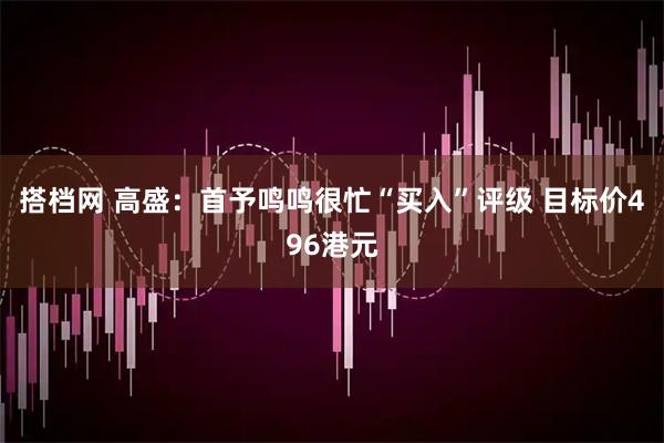 搭档网 高盛：首予鸣鸣很忙“买入”评级 目标价496港元