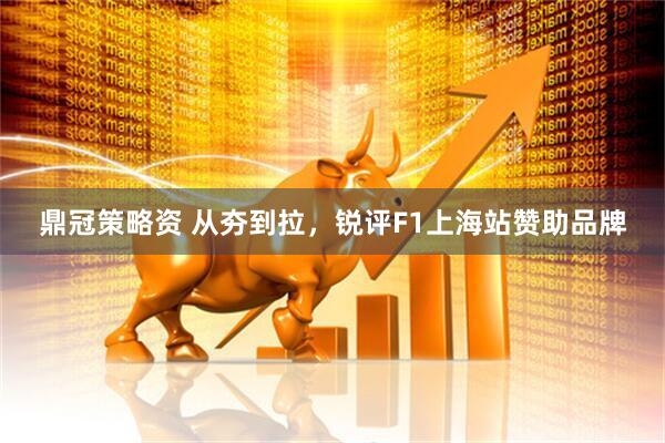 鼎冠策略资 从夯到拉，锐评F1上海站赞助品牌