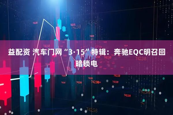 益配资 汽车门网“3·15”特辑：奔驰EQC明召回暗锁电