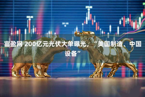 富盈网 200亿元光伏大单曝光，“美国制造、中国设备”