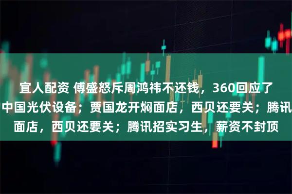 宜人配资 傅盛怒斥周鸿祎不还钱，360回应了；沸腾！马斯克正采购中国光伏设备；贾国龙开焖面店，西贝还要关；腾讯招实习生，薪资不封顶