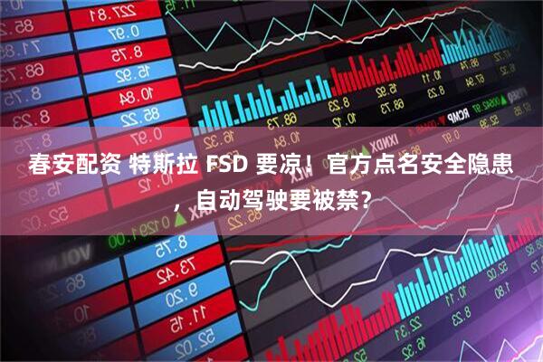 春安配资 特斯拉 FSD 要凉！官方点名安全隐患，自动驾驶要被禁？