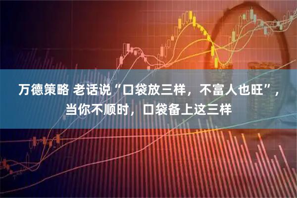 万德策略 老话说“口袋放三样，不富人也旺”，当你不顺时，口袋备上这三样