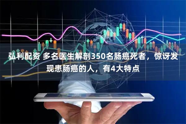 弘利配资 多名医生解剖350名肠癌死者，惊讶发现患肠癌的人，有4大特点