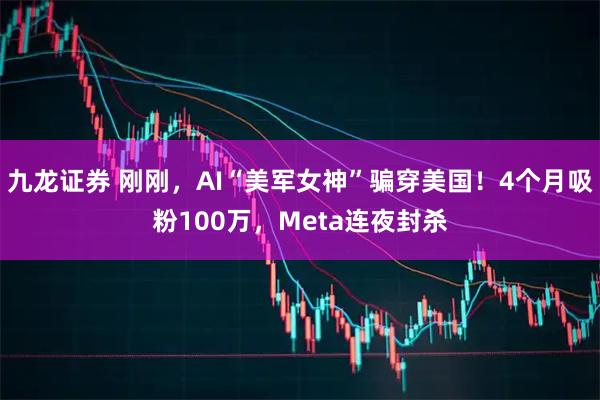 九龙证券 刚刚，AI“美军女神”骗穿美国！4个月吸粉100万，Meta连夜封杀