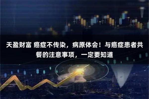 天盈财富 癌症不传染，病原体会！与癌症患者共餐的注意事项，一定要知道