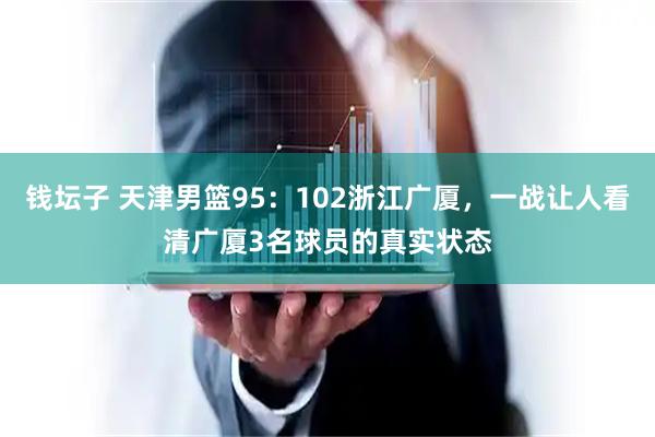 钱坛子 天津男篮95：102浙江广厦，一战让人看清广厦3名球员的真实状态