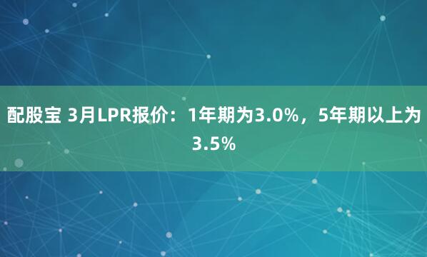 配股宝 3月LPR报价：1年期为3.0%，5年期以上为3.5%