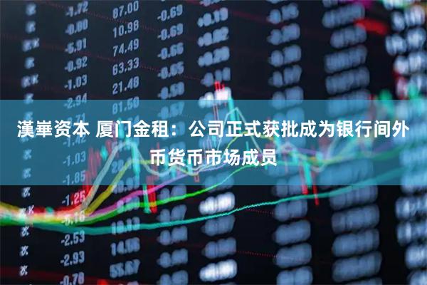漢崋资本 厦门金租：公司正式获批成为银行间外币货币市场成员