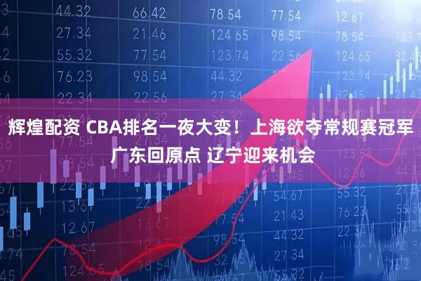 辉煌配资 CBA排名一夜大变！上海欲夺常规赛冠军 广东回原点 辽宁迎来机会