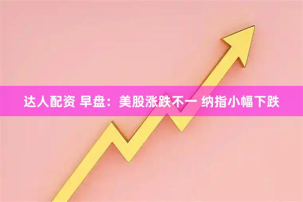 达人配资 早盘：美股涨跌不一 纳指小幅下跌