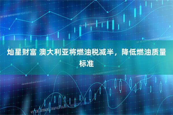 灿星财富 澳大利亚将燃油税减半，降低燃油质量标准