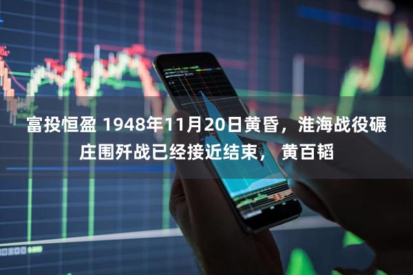 富投恒盈 1948年11月20日黄昏，淮海战役碾庄围歼战已经接近结束， 黄百韬