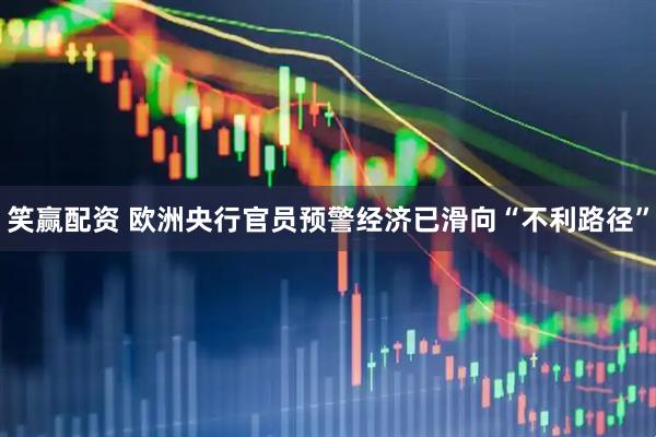 笑赢配资 欧洲央行官员预警经济已滑向“不利路径”